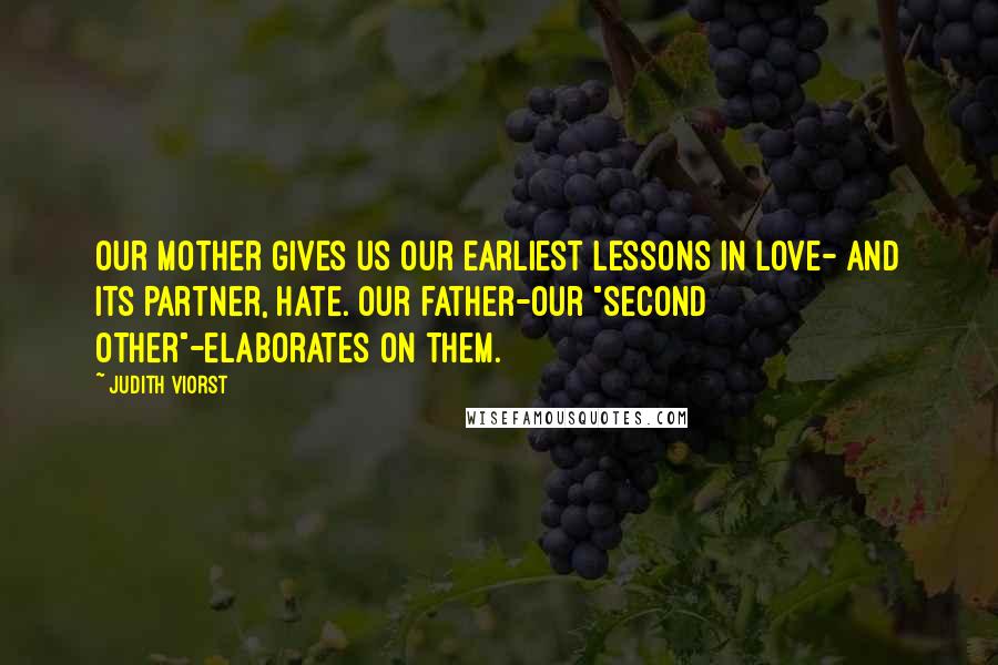 Judith Viorst Quotes: Our mother gives us our earliest lessons in love- and its partner, hate. Our father-our "second other"-elaborates on them.