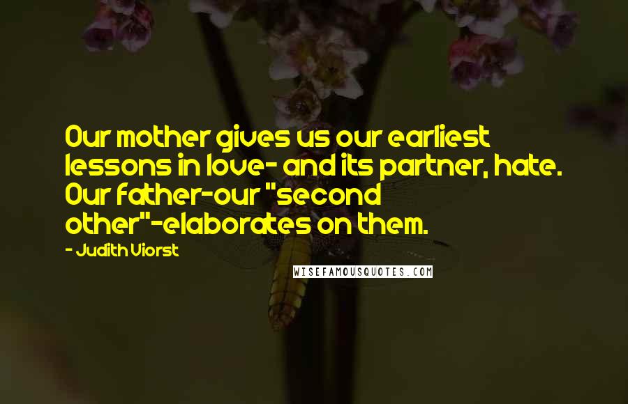 Judith Viorst Quotes: Our mother gives us our earliest lessons in love- and its partner, hate. Our father-our "second other"-elaborates on them.