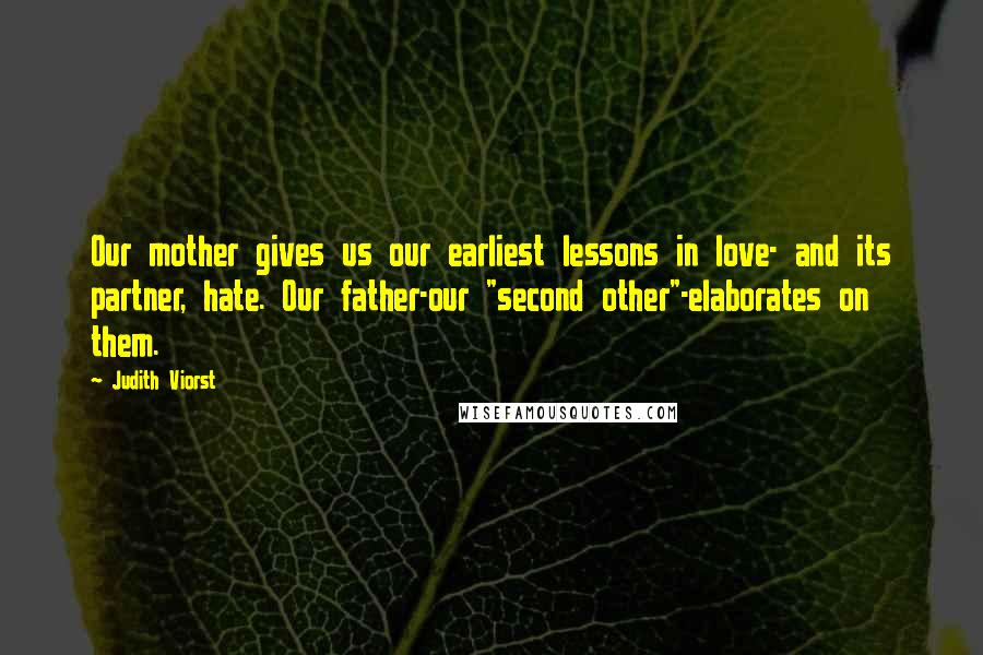 Judith Viorst Quotes: Our mother gives us our earliest lessons in love- and its partner, hate. Our father-our "second other"-elaborates on them.