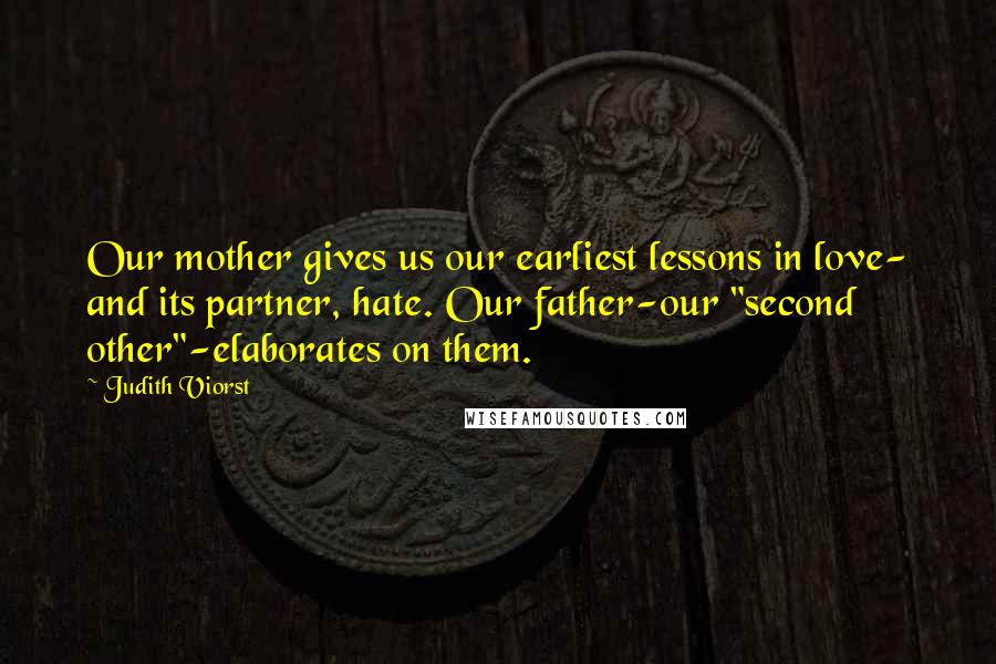 Judith Viorst Quotes: Our mother gives us our earliest lessons in love- and its partner, hate. Our father-our "second other"-elaborates on them.