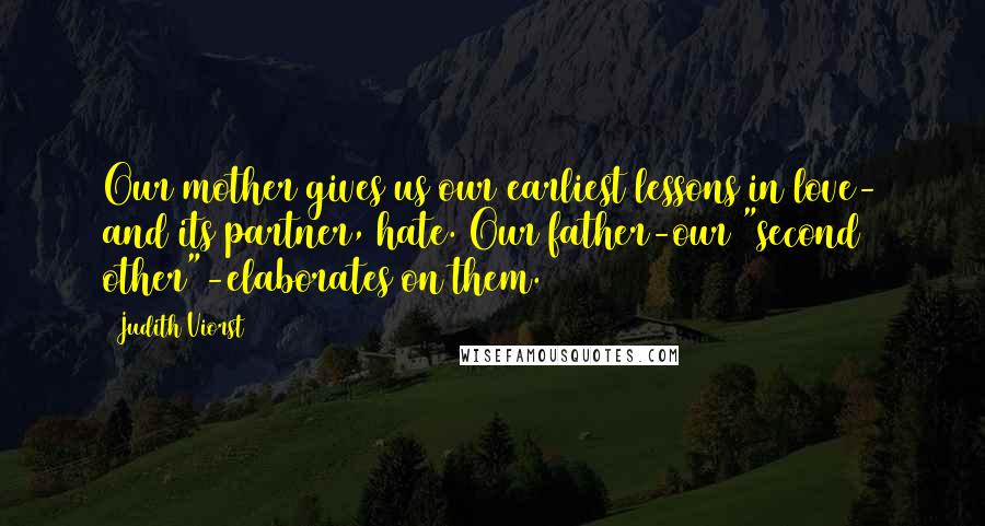 Judith Viorst Quotes: Our mother gives us our earliest lessons in love- and its partner, hate. Our father-our "second other"-elaborates on them.