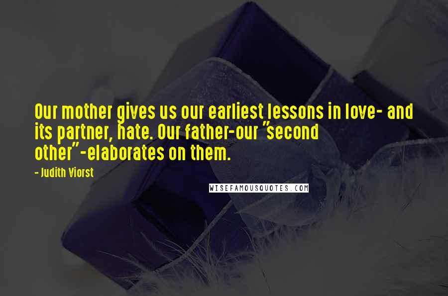 Judith Viorst Quotes: Our mother gives us our earliest lessons in love- and its partner, hate. Our father-our "second other"-elaborates on them.