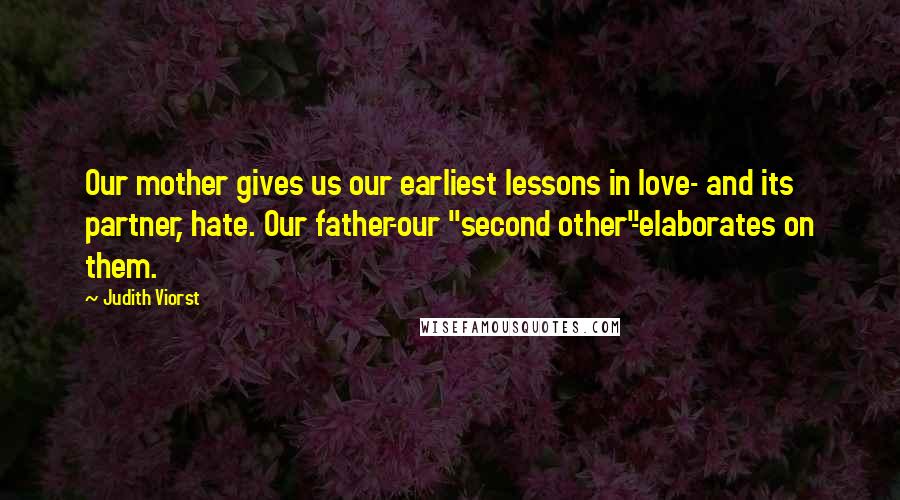 Judith Viorst Quotes: Our mother gives us our earliest lessons in love- and its partner, hate. Our father-our "second other"-elaborates on them.