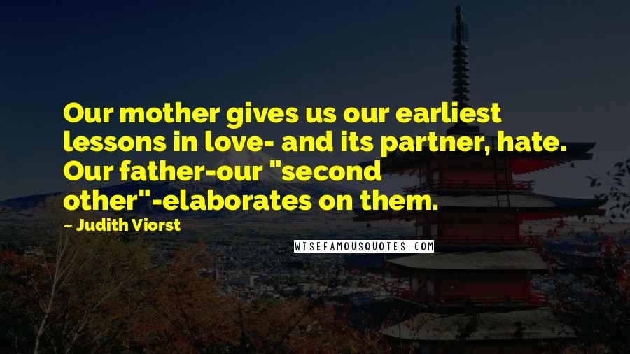Judith Viorst Quotes: Our mother gives us our earliest lessons in love- and its partner, hate. Our father-our "second other"-elaborates on them.