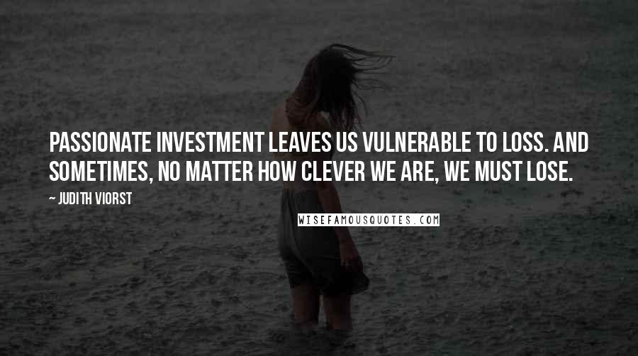 Judith Viorst Quotes: Passionate investment leaves us vulnerable to loss. And sometimes, no matter how clever we are, we must lose.