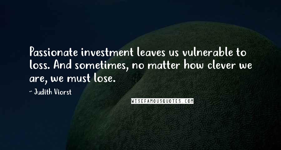 Judith Viorst Quotes: Passionate investment leaves us vulnerable to loss. And sometimes, no matter how clever we are, we must lose.