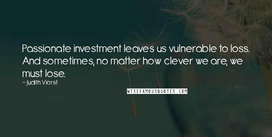 Judith Viorst Quotes: Passionate investment leaves us vulnerable to loss. And sometimes, no matter how clever we are, we must lose.