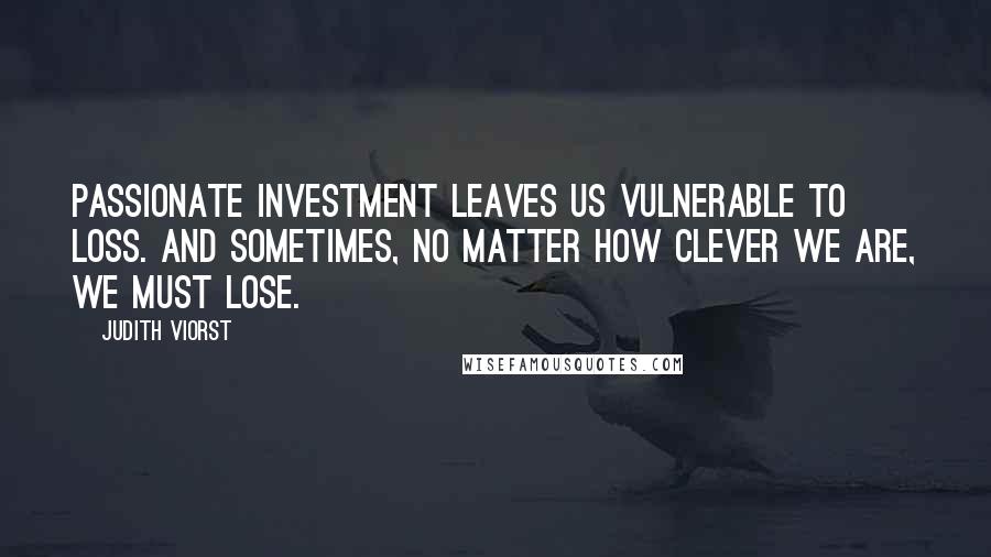 Judith Viorst Quotes: Passionate investment leaves us vulnerable to loss. And sometimes, no matter how clever we are, we must lose.