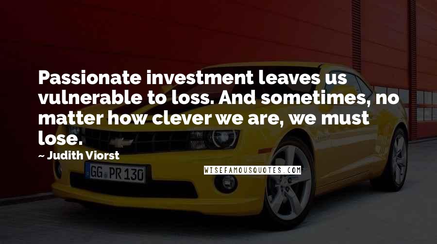 Judith Viorst Quotes: Passionate investment leaves us vulnerable to loss. And sometimes, no matter how clever we are, we must lose.