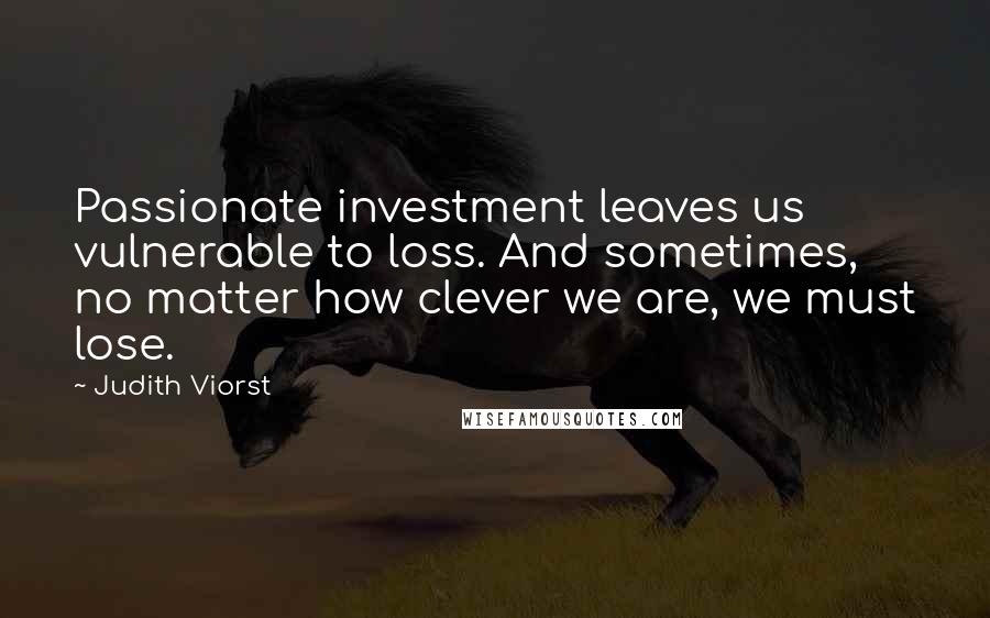 Judith Viorst Quotes: Passionate investment leaves us vulnerable to loss. And sometimes, no matter how clever we are, we must lose.