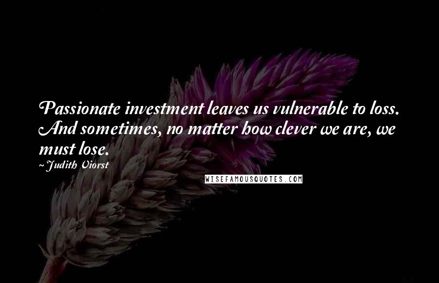 Judith Viorst Quotes: Passionate investment leaves us vulnerable to loss. And sometimes, no matter how clever we are, we must lose.