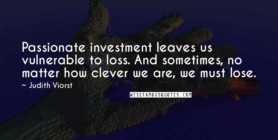 Judith Viorst Quotes: Passionate investment leaves us vulnerable to loss. And sometimes, no matter how clever we are, we must lose.