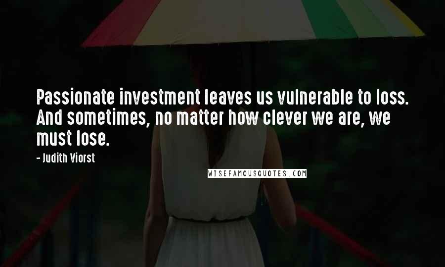 Judith Viorst Quotes: Passionate investment leaves us vulnerable to loss. And sometimes, no matter how clever we are, we must lose.