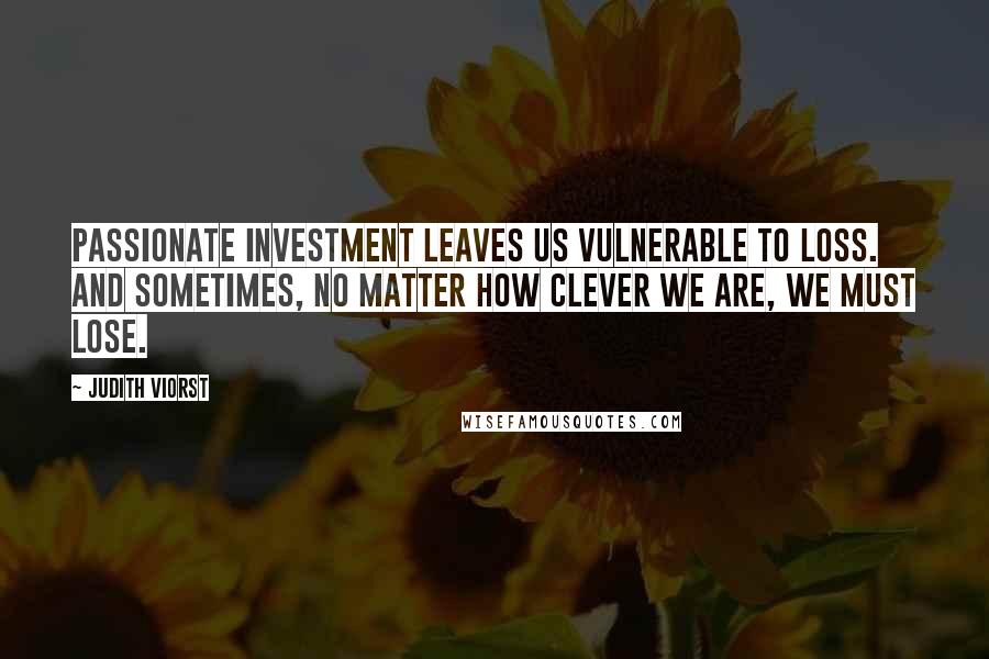 Judith Viorst Quotes: Passionate investment leaves us vulnerable to loss. And sometimes, no matter how clever we are, we must lose.