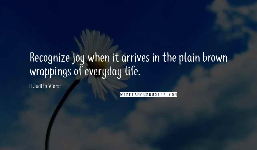 Judith Viorst Quotes: Recognize joy when it arrives in the plain brown wrappings of everyday life.