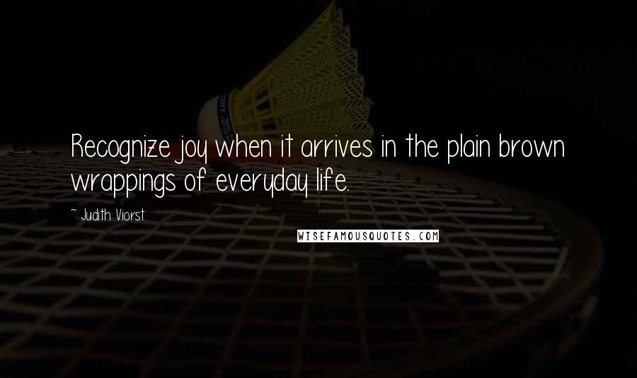 Judith Viorst Quotes: Recognize joy when it arrives in the plain brown wrappings of everyday life.