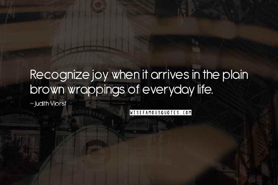 Judith Viorst Quotes: Recognize joy when it arrives in the plain brown wrappings of everyday life.