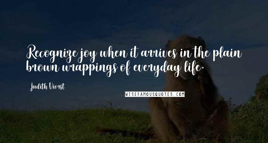 Judith Viorst Quotes: Recognize joy when it arrives in the plain brown wrappings of everyday life.
