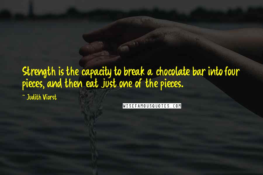 Judith Viorst Quotes: Strength is the capacity to break a chocolate bar into four pieces, and then eat just one of the pieces.