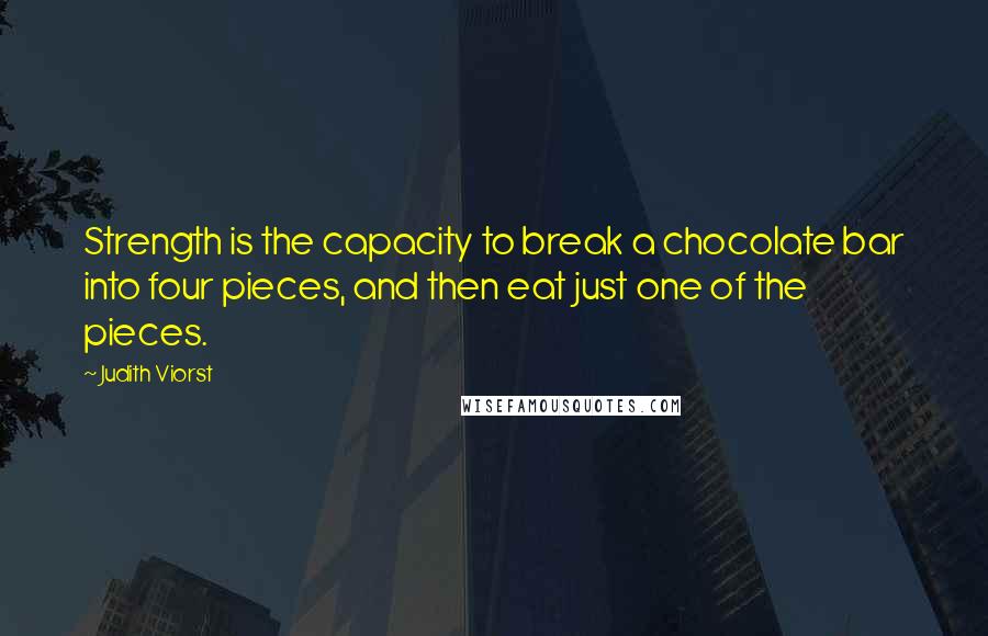Judith Viorst Quotes: Strength is the capacity to break a chocolate bar into four pieces, and then eat just one of the pieces.