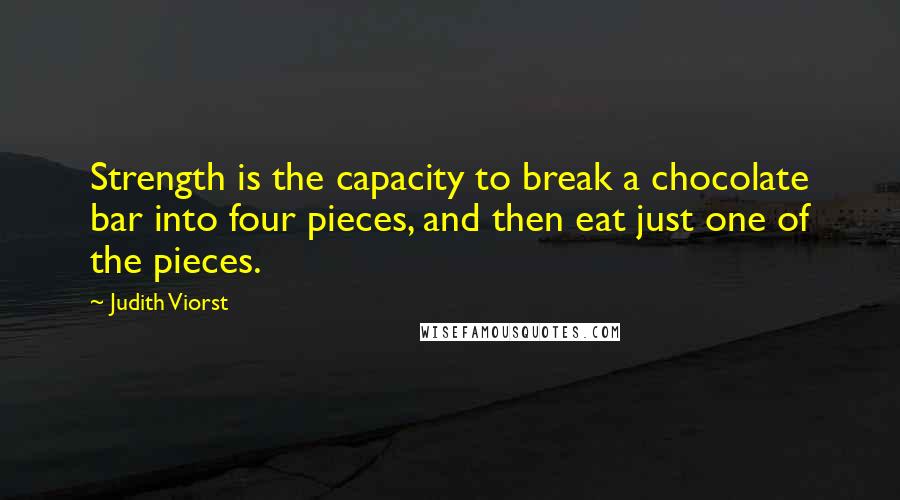 Judith Viorst Quotes: Strength is the capacity to break a chocolate bar into four pieces, and then eat just one of the pieces.