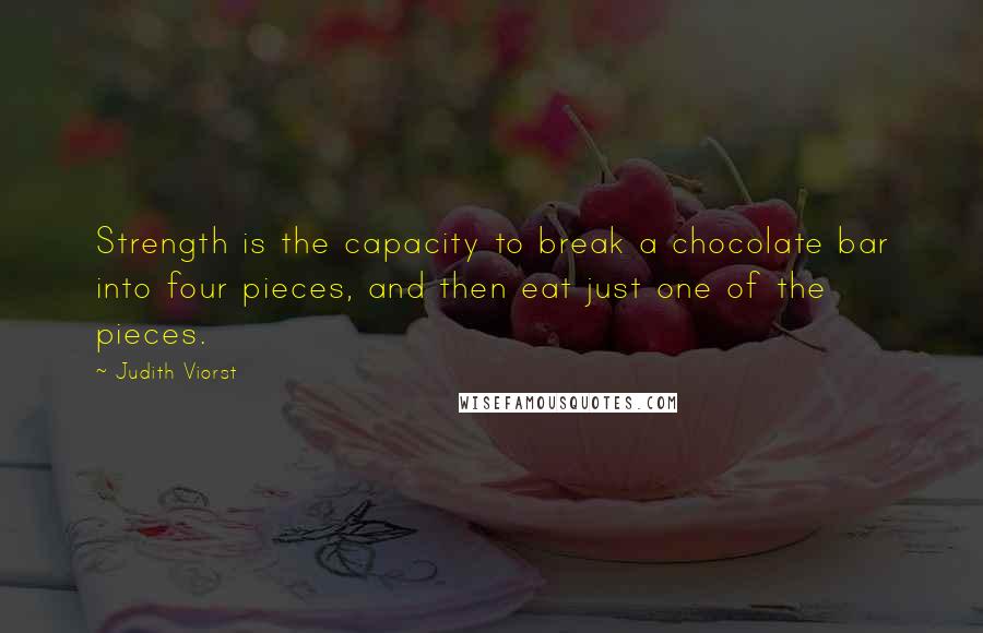 Judith Viorst Quotes: Strength is the capacity to break a chocolate bar into four pieces, and then eat just one of the pieces.