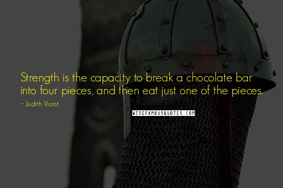 Judith Viorst Quotes: Strength is the capacity to break a chocolate bar into four pieces, and then eat just one of the pieces.