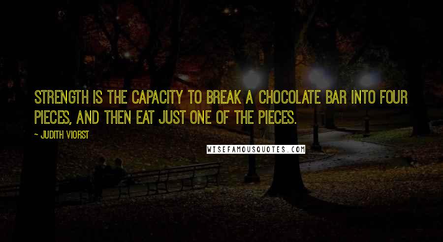 Judith Viorst Quotes: Strength is the capacity to break a chocolate bar into four pieces, and then eat just one of the pieces.