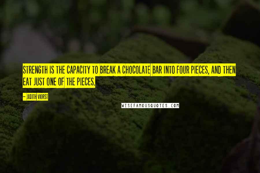Judith Viorst Quotes: Strength is the capacity to break a chocolate bar into four pieces, and then eat just one of the pieces.