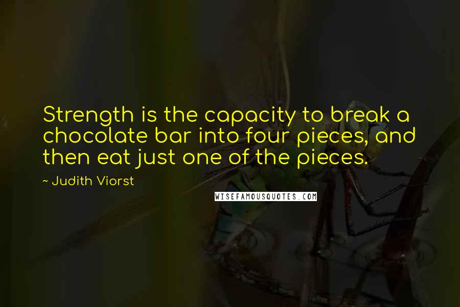 Judith Viorst Quotes: Strength is the capacity to break a chocolate bar into four pieces, and then eat just one of the pieces.