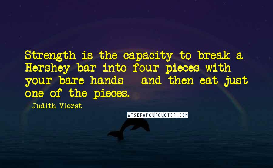 Judith Viorst Quotes: Strength is the capacity to break a Hershey bar into four pieces with your bare hands - and then eat just one of the pieces.