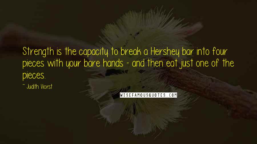 Judith Viorst Quotes: Strength is the capacity to break a Hershey bar into four pieces with your bare hands - and then eat just one of the pieces.