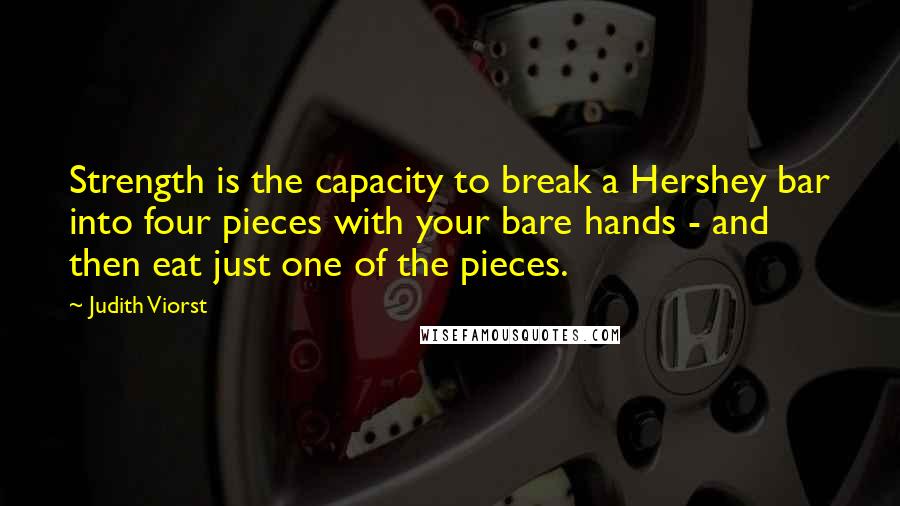 Judith Viorst Quotes: Strength is the capacity to break a Hershey bar into four pieces with your bare hands - and then eat just one of the pieces.