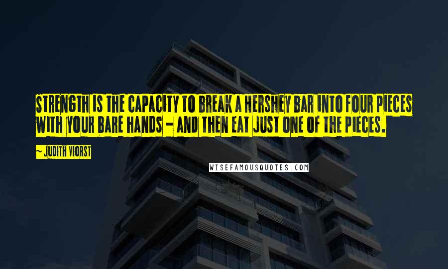 Judith Viorst Quotes: Strength is the capacity to break a Hershey bar into four pieces with your bare hands - and then eat just one of the pieces.