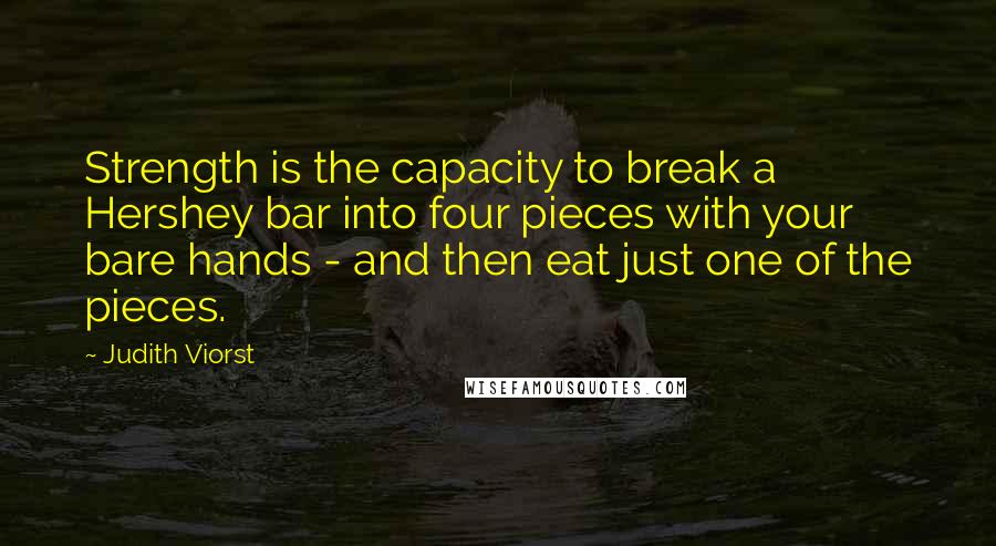 Judith Viorst Quotes: Strength is the capacity to break a Hershey bar into four pieces with your bare hands - and then eat just one of the pieces.