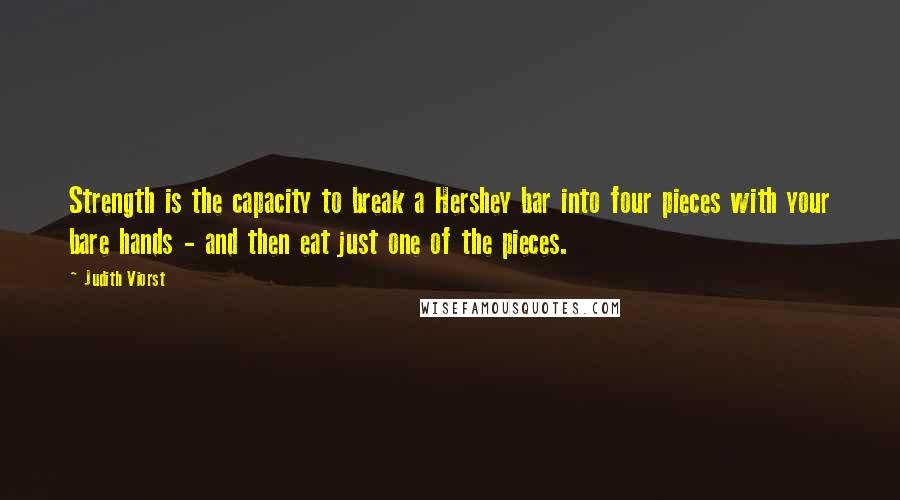 Judith Viorst Quotes: Strength is the capacity to break a Hershey bar into four pieces with your bare hands - and then eat just one of the pieces.