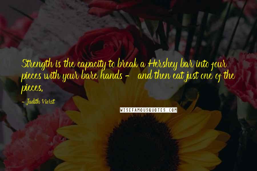 Judith Viorst Quotes: Strength is the capacity to break a Hershey bar into four pieces with your bare hands - and then eat just one of the pieces.