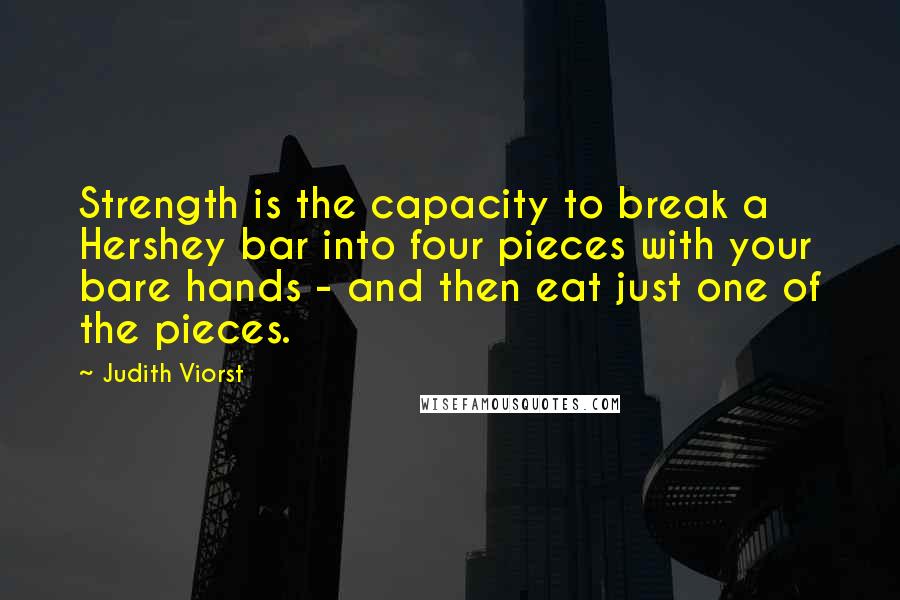 Judith Viorst Quotes: Strength is the capacity to break a Hershey bar into four pieces with your bare hands - and then eat just one of the pieces.