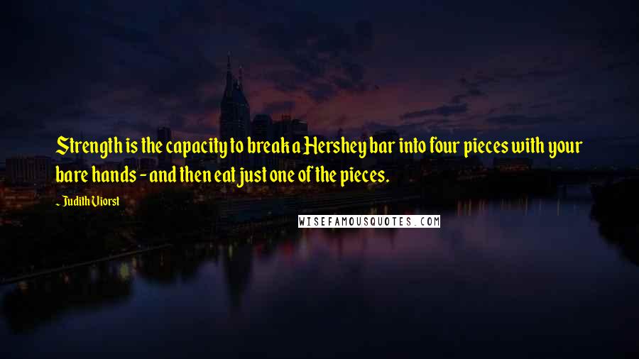 Judith Viorst Quotes: Strength is the capacity to break a Hershey bar into four pieces with your bare hands - and then eat just one of the pieces.