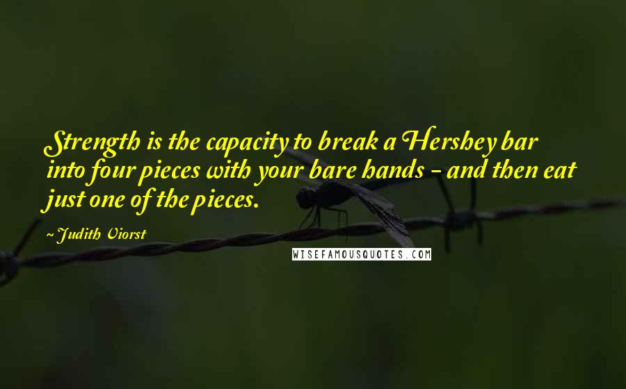 Judith Viorst Quotes: Strength is the capacity to break a Hershey bar into four pieces with your bare hands - and then eat just one of the pieces.