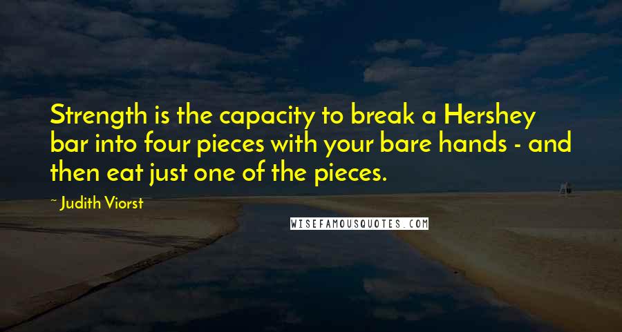 Judith Viorst Quotes: Strength is the capacity to break a Hershey bar into four pieces with your bare hands - and then eat just one of the pieces.