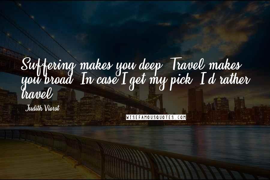 Judith Viorst Quotes: Suffering makes you deep. Travel makes you broad. In case I get my pick, I'd rather travel.