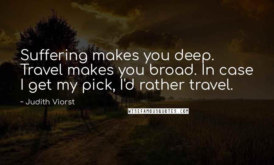 Judith Viorst Quotes: Suffering makes you deep. Travel makes you broad. In case I get my pick, I'd rather travel.