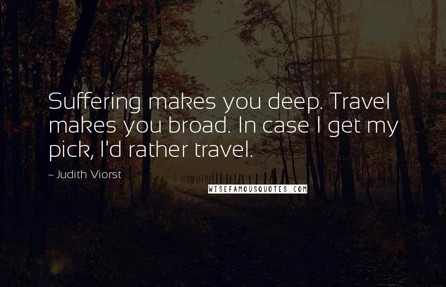 Judith Viorst Quotes: Suffering makes you deep. Travel makes you broad. In case I get my pick, I'd rather travel.