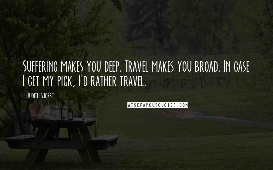 Judith Viorst Quotes: Suffering makes you deep. Travel makes you broad. In case I get my pick, I'd rather travel.