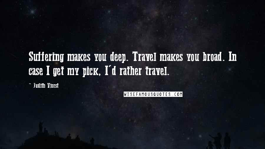 Judith Viorst Quotes: Suffering makes you deep. Travel makes you broad. In case I get my pick, I'd rather travel.