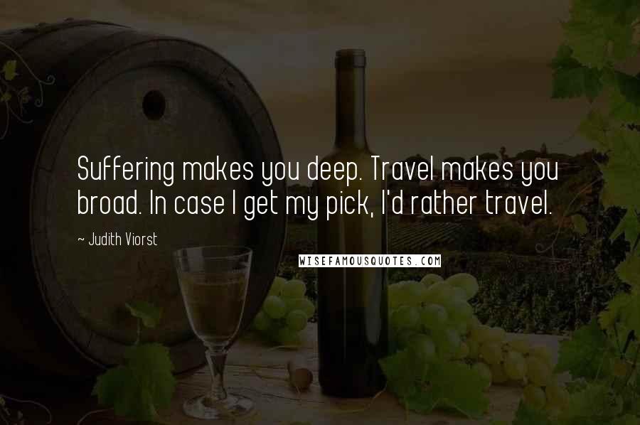 Judith Viorst Quotes: Suffering makes you deep. Travel makes you broad. In case I get my pick, I'd rather travel.