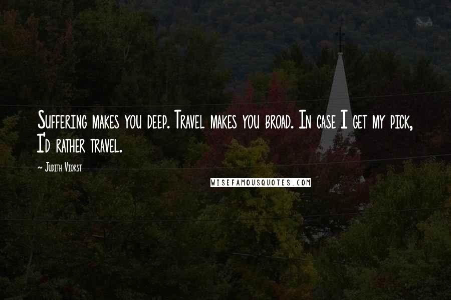 Judith Viorst Quotes: Suffering makes you deep. Travel makes you broad. In case I get my pick, I'd rather travel.