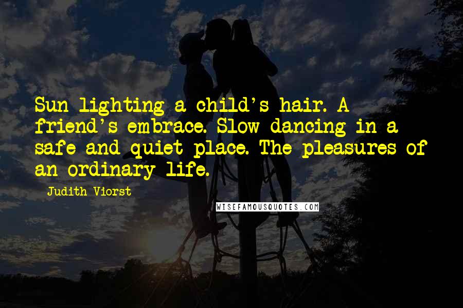 Judith Viorst Quotes: Sun lighting a child's hair. A friend's embrace. Slow dancing in a safe and quiet place. The pleasures of an ordinary life.