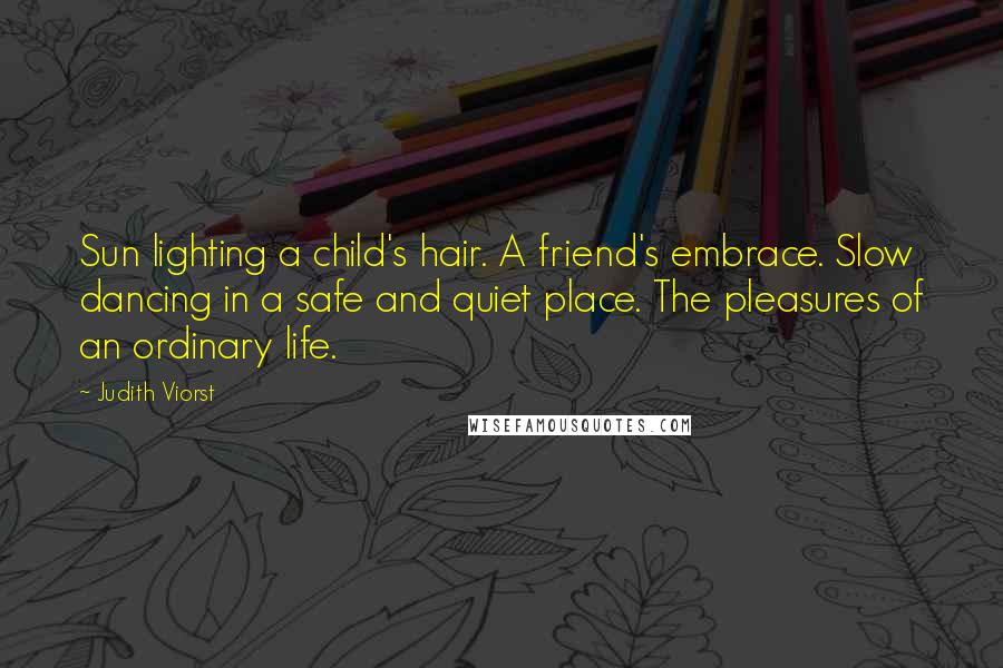 Judith Viorst Quotes: Sun lighting a child's hair. A friend's embrace. Slow dancing in a safe and quiet place. The pleasures of an ordinary life.